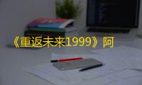 《重返未来1999》阿尔古斯心相与共鸣搭配指南	：提升角色强度与战斗效率